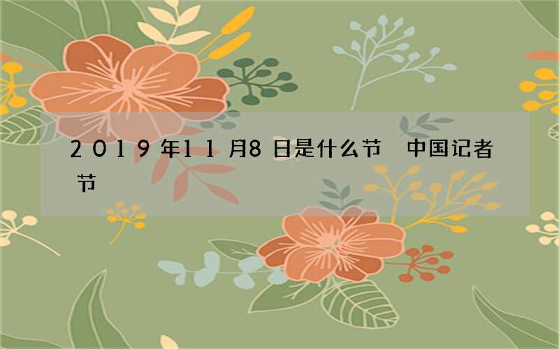 2019年11月8日是什么节 中国记者节